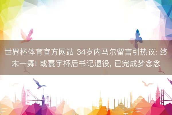 世界杯体育官方网站 34岁内马尔留言引热议: 终末一舞! 或寰宇杯后书记退役, 已完成梦念念