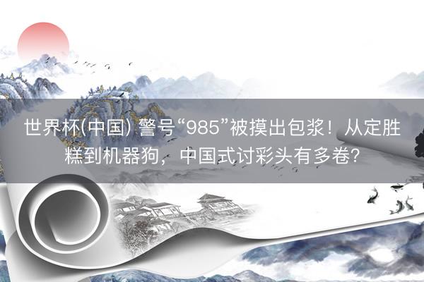 世界杯(中国) 警号“985”被摸出包浆！从定胜糕到机器狗，中国式讨彩头有多卷？
