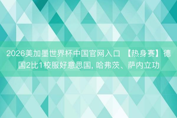 2026美加墨世界杯中国官网入口 【热身赛】德国2比1校服好意思国， 哈弗茨、萨内立功