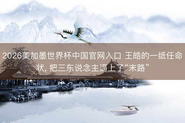 2026美加墨世界杯中国官网入口 王皓的一纸任命状， 把三东说念主逼上了“末路”