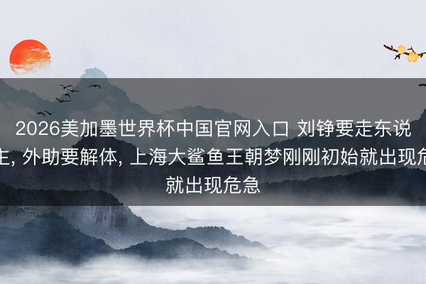 2026美加墨世界杯中国官网入口 刘铮要走东说念主， 外助要解体， 上海大鲨鱼王朝梦刚刚初始就出现危急