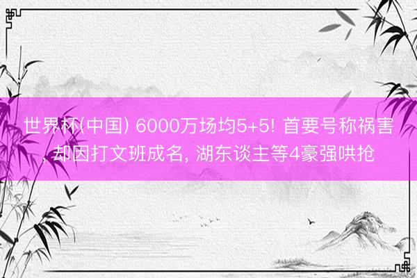世界杯(中国) 6000万场均5+5! 首要号称祸害， 却因打文班成名， 湖东谈主等4豪强哄抢