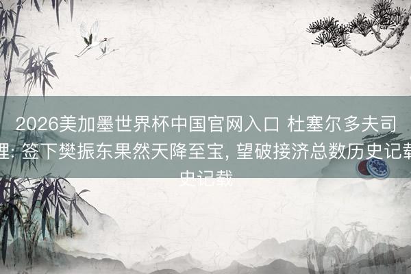 2026美加墨世界杯中国官网入口 杜塞尔多夫司理: 签下樊振东果然天降至宝， 望破接济总数历史记载