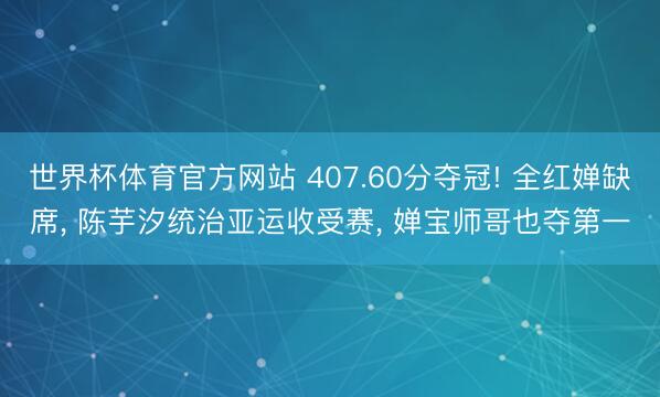 世界杯体育官方网站 407.60分夺冠! 全红婵缺席， 陈芋汐统治亚运收受赛， 婵宝师哥也夺第一
