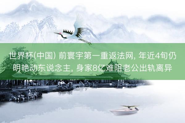 世界杯(中国) 前寰宇第一重返法网， 年近4旬仍明艳动东说念主， 身家8亿难阻老公出轨离异