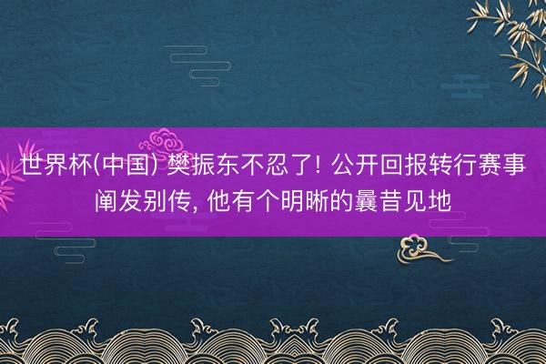 世界杯(中国) 樊振东不忍了! 公开回报转行赛事阐发别传， 他有个明晰的曩昔见地