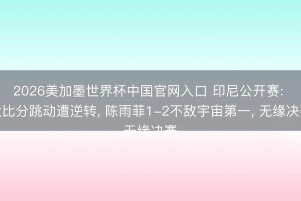 2026美加墨世界杯中国官网入口 印尼公开赛: 大比分跳动遭逆转， 陈雨菲1-2不敌宇宙第一， 无缘决赛