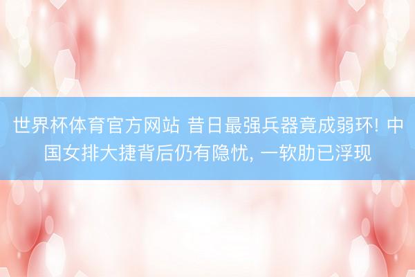 世界杯体育官方网站 昔日最强兵器竟成弱环! 中国女排大捷背后仍有隐忧， 一软肋已浮现