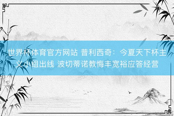 世界杯体育官方网站 普利西奇：今夏天下杯主义小组出线 波切蒂诺教悔丰宽裕应答经营