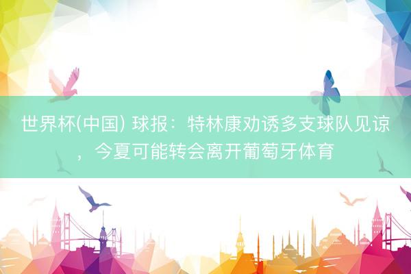 世界杯(中国) 球报：特林康劝诱多支球队见谅，今夏可能转会离