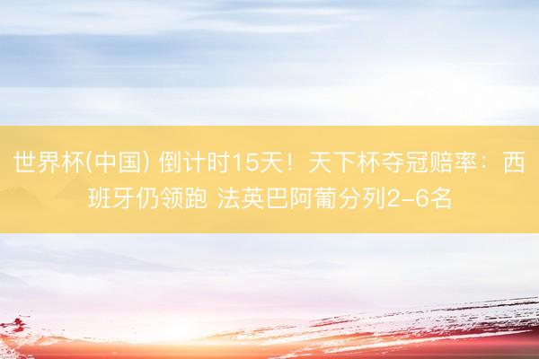 世界杯(中国) 倒计时15天！天下杯夺冠赔率：西班牙仍领跑 法英巴阿葡分列2-6名