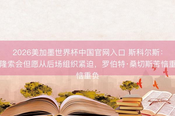 2026美加墨世界杯中国官网入口 斯科尔斯：阿隆索会但愿从后场组织紧迫，罗伯特·