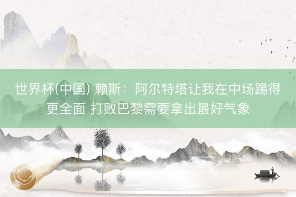 世界杯(中国) 赖斯：阿尔特塔让我在中场踢得更全面 打败巴黎需要拿出最好气象