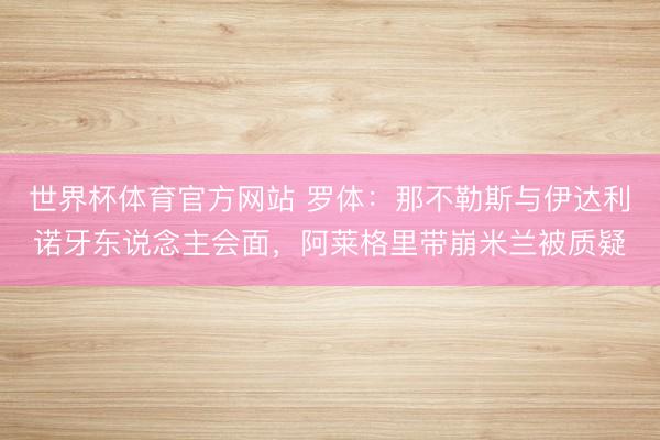 世界杯体育官方网站 罗体：那不勒斯与伊达利诺牙东说念主会面，阿莱格里带崩米兰被质