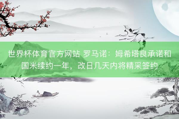 世界杯体育官方网站 罗马诺：姆希塔良承诺和国米续约一年，改日几天内将精采签约