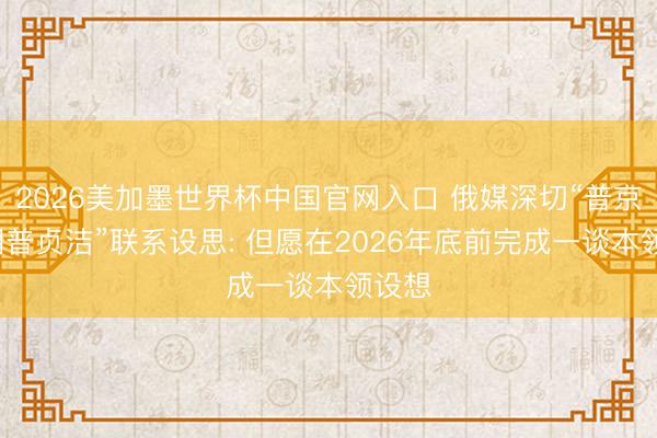 2026美加墨世界杯中国官网入口 俄媒深切“普京-特朗普贞洁”联系设思: 但愿在