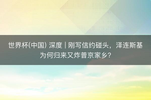 世界杯(中国) 深度 | 刚写信约碰头，泽连斯基为何归来又炸普京家乡？