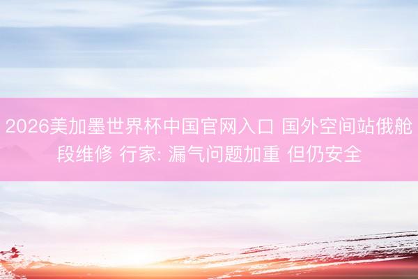 2026美加墨世界杯中国官网入口 国外空间站俄舱段维修 行家