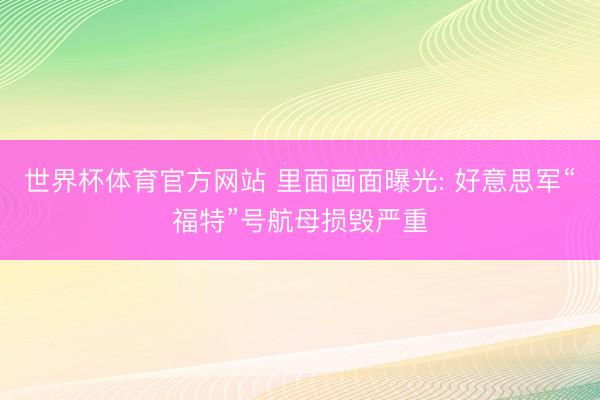 世界杯体育官方网站 里面画面曝光: 好意思军“福特”号航母损毁严重