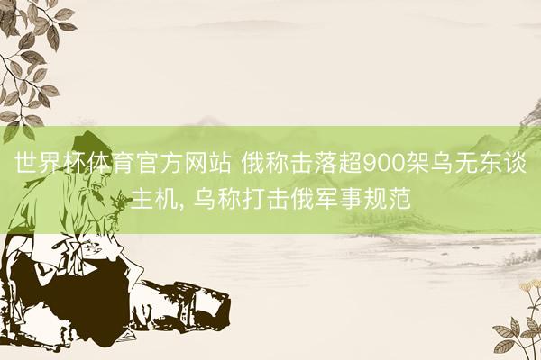 世界杯体育官方网站 俄称击落超900架乌无东谈主机, 乌称打击俄军事规范