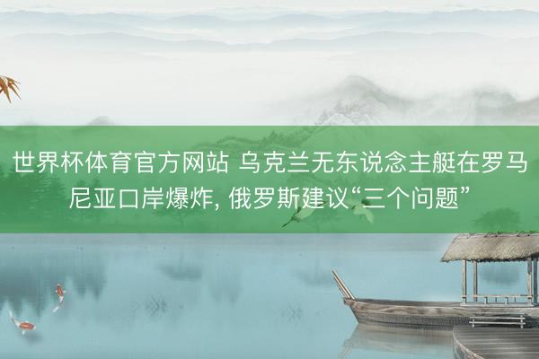世界杯体育官方网站 乌克兰无东说念主艇在罗马尼亚口岸爆炸， 俄罗斯建议“三个问题”