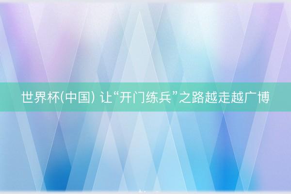 世界杯(中国) 让“开门练兵”之路越走越广博