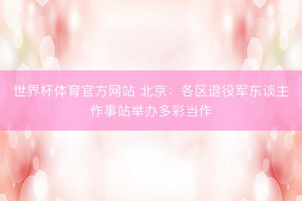世界杯体育官方网站 北京：各区退役军东谈主作事站举办多彩当作