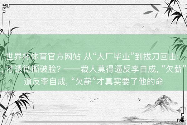 世界杯体育官方网站 从“大厂毕业”到拔刀回击: 李自成经验了什么， 才透彻撕破脸? ——裁人莫得逼反李自成， “欠薪”才真实要了他的命