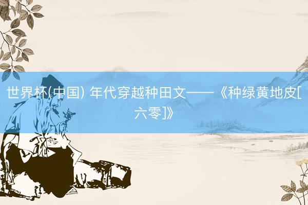 世界杯(中国) 年代穿越种田文——《种绿黄地皮[六零]》