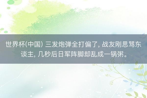世界杯(中国) 三发炮弹全打偏了， 战友刚思骂东谈主， 几秒后日军阵脚却乱成一锅粥。