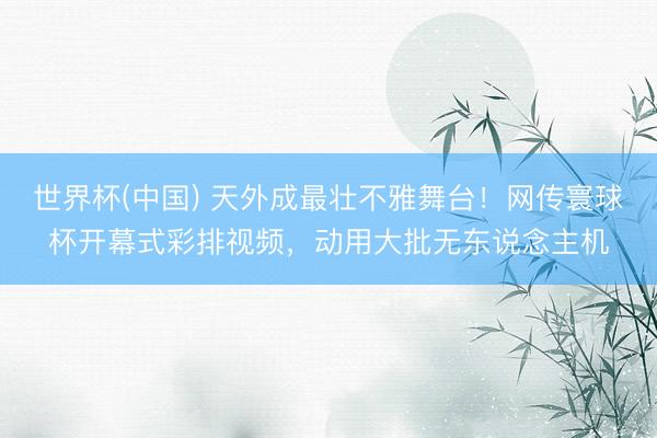 世界杯(中国) 天外成最壮不雅舞台!网传寰球杯开幕式彩排视频,动用大批无东说念主机