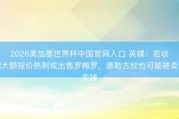 2026美加墨世界杯中国官网入口 英媒:若收到大额报价热刺或出售罗梅罗,德勒古欣也可能被卖掉