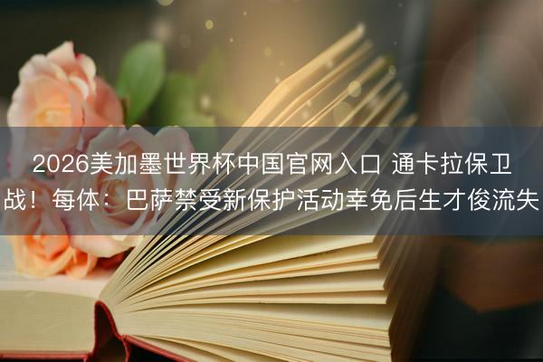 2026美加墨世界杯中国官网入口 通卡拉保卫战!每体:巴萨禁受新保护活动幸免后生才俊流失