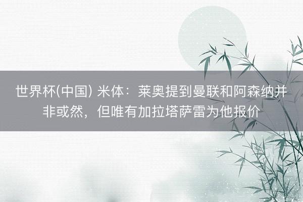 世界杯(中国) 米体：莱奥提到曼联和阿森纳并非或然，但唯有加拉塔萨雷为他报价