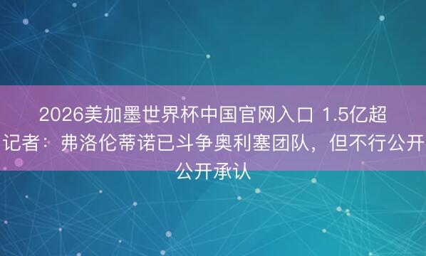 2026美加墨世界杯中国官网入口 1.5亿超巨！记者：弗洛伦蒂诺已斗争奥利塞团队，但不行公开承认