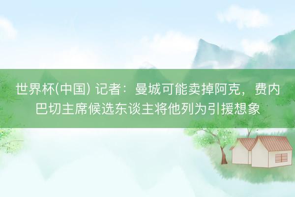 世界杯(中国) 记者:曼城可能卖掉阿克,费内巴切主席候选东谈主将他列为引援想象