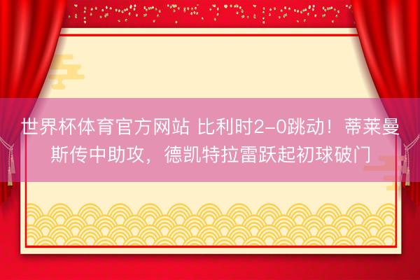 世界杯体育官方网站 比利时2-0跳动！蒂莱曼斯传中助攻，德凯特拉雷跃起初球破门