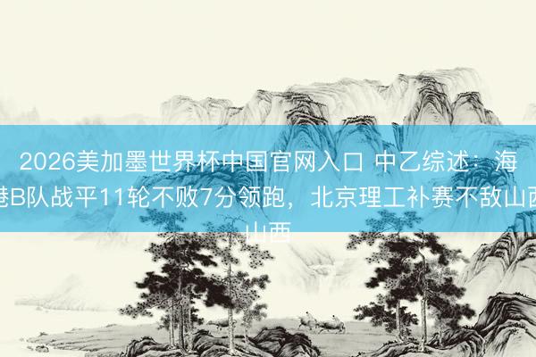 2026美加墨世界杯中国官网入口 中乙综述：海港B队战平11轮不败7分领跑，北京理工补赛不敌山西