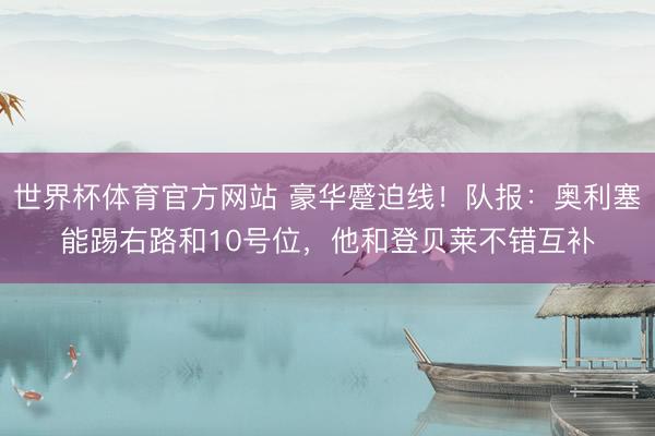 世界杯体育官方网站 豪华蹙迫线！队报：奥利塞能踢右路和10号位，他和登贝莱不错互补