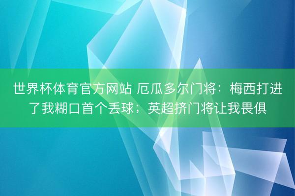世界杯体育官方网站 厄瓜多尔门将：梅西打进了我糊口首个丢球；英超挤门将让我畏俱