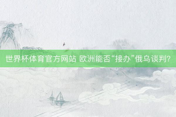 世界杯体育官方网站 欧洲能否“接办”俄乌谈判？