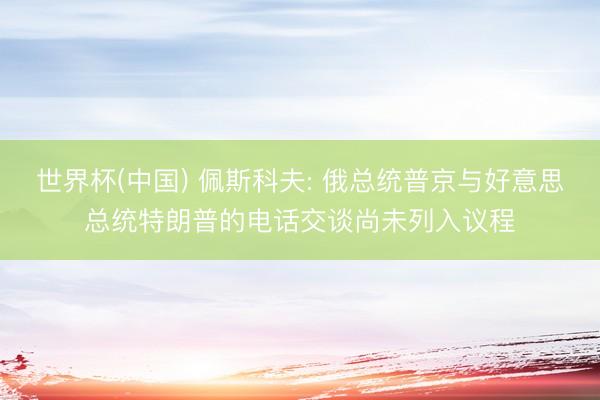 世界杯(中国) 佩斯科夫: 俄总统普京与好意思总统特朗普的电