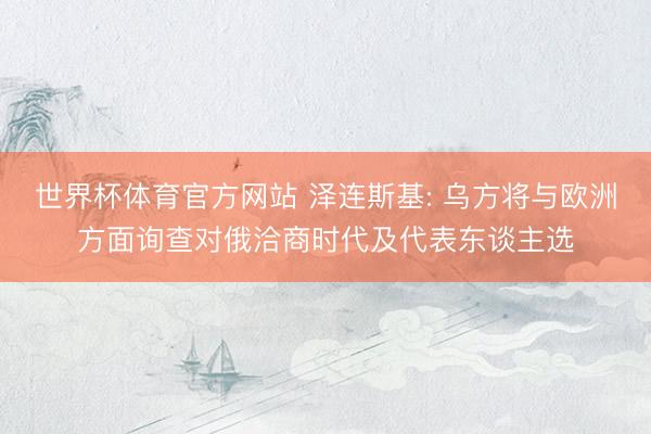 世界杯体育官方网站 泽连斯基: 乌方将与欧洲方面询查对俄洽商时代及代表东谈主选