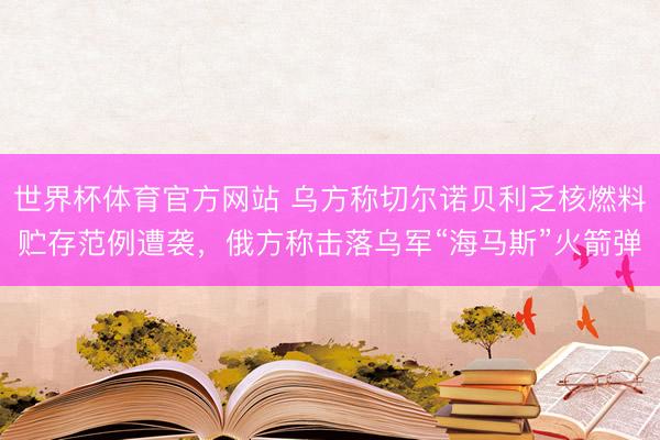 世界杯体育官方网站 乌方称切尔诺贝利乏核燃料贮存范例遭袭，俄方称击落乌军“海马斯”火箭弹