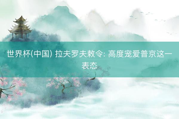世界杯(中国) 拉夫罗夫敕令: 高度宠爱普京这一表态