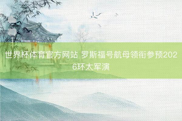 世界杯体育官方网站 罗斯福号航母领衔参预2026环太军演