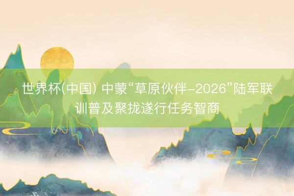 世界杯(中国) 中蒙“草原伙伴-2026”陆军联训普及聚拢遂行任务智商