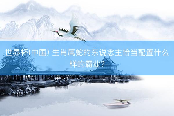世界杯(中国) 生肖属蛇的东说念主恰当配置什么样的霸业?