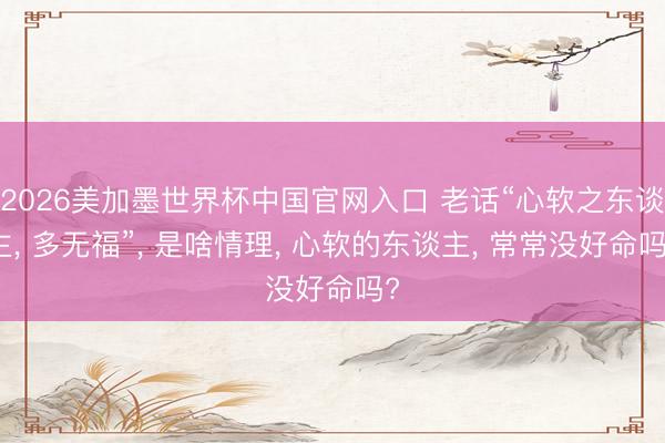 2026美加墨世界杯中国官网入口 老话“心软之东谈主， 多无福”， 是啥情理， 心软的东谈主， 常常没好命吗?