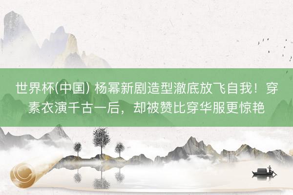 世界杯(中国) 杨幂新剧造型澈底放飞自我！穿素衣演千古一后，却被赞比穿华服更惊艳